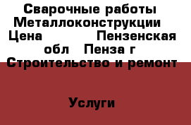 Сварочные работы. Металлоконструкции › Цена ­ 1 000 - Пензенская обл., Пенза г. Строительство и ремонт » Услуги   . Пензенская обл.,Пенза г.